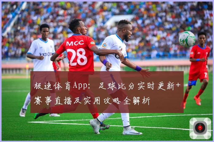 极速体育App：足球比分实时更新+赛事直播及实用攻略全解析