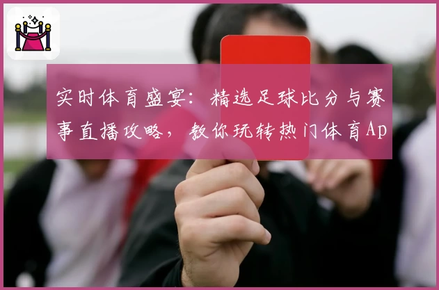 实时体育盛宴：精选足球比分与赛事直播攻略，教你玩转热门体育App