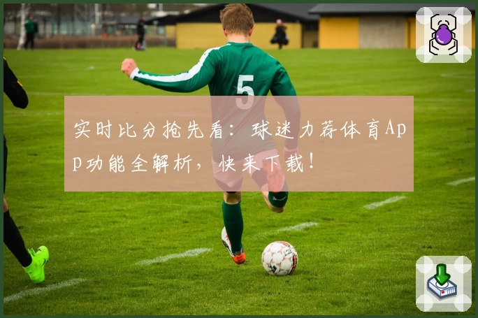 实时比分抢先看：球迷力荐体育App功能全解析，快来下载！