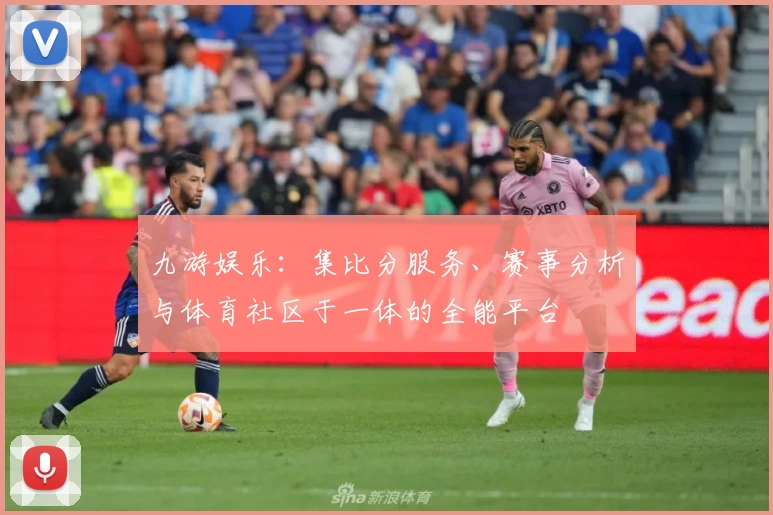 九游娱乐：集比分服务、赛事分析与体育社区于一体的全能平台