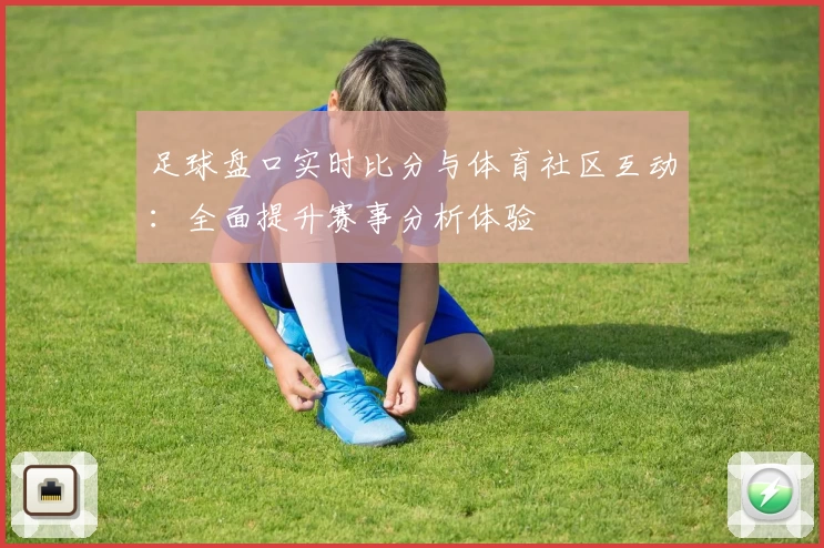 足球盘口实时比分与体育社区互动:全面提升赛事分析体验