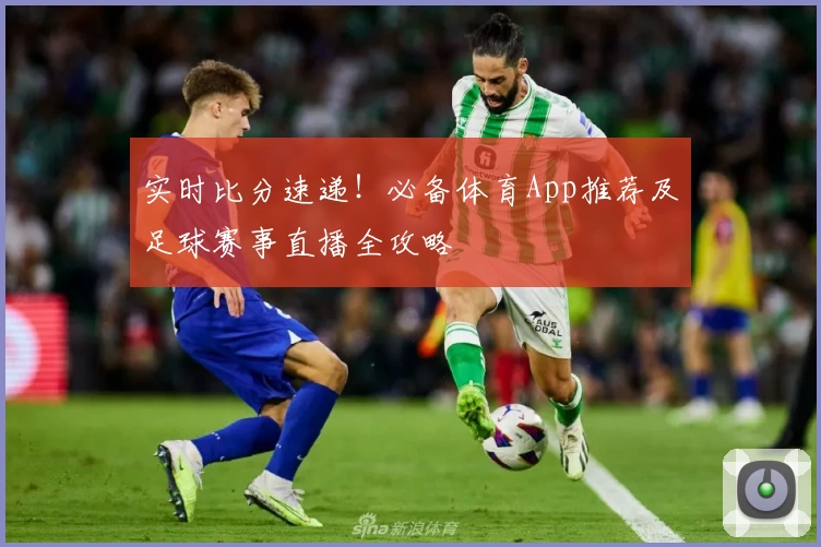 实时比分速递!必备体育App推荐及足球赛事直播全攻略