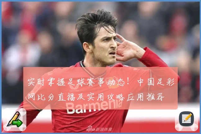 实时掌握足球赛事动态！中国足彩网比分直播及实用攻略应用推荐
