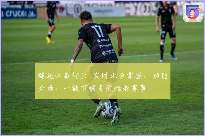球迷必备App:实时比分掌握,功能全面,一键下载享受精彩赛事