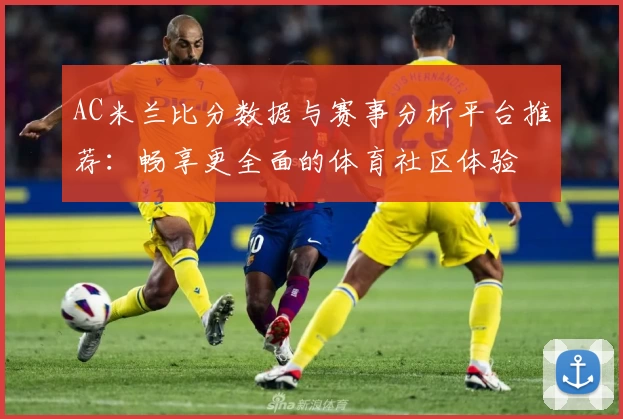 AC米兰比分数据与赛事分析平台推荐：畅享更全面的体育社区体验
