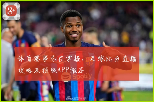 体育赛事尽在掌握，足球比分直播攻略及顶级APP推荐