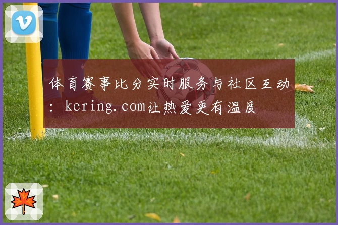 体育赛事比分实时服务与社区互动：kering.com让热爱更有温度