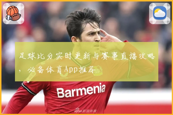 足球比分实时更新与赛事直播攻略，必备体育App推荐