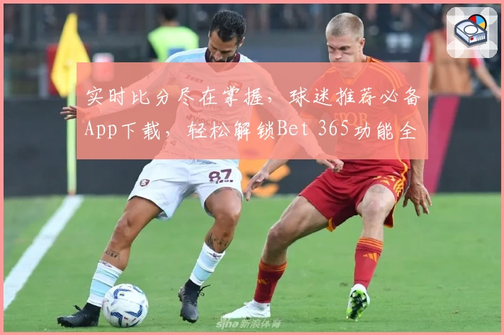 实时比分尽在掌握，球迷推荐必备App下载，轻松解锁Bet 365功能全解析