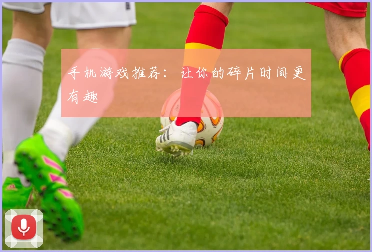 手机游戏推荐：让你的碎片时间更有趣