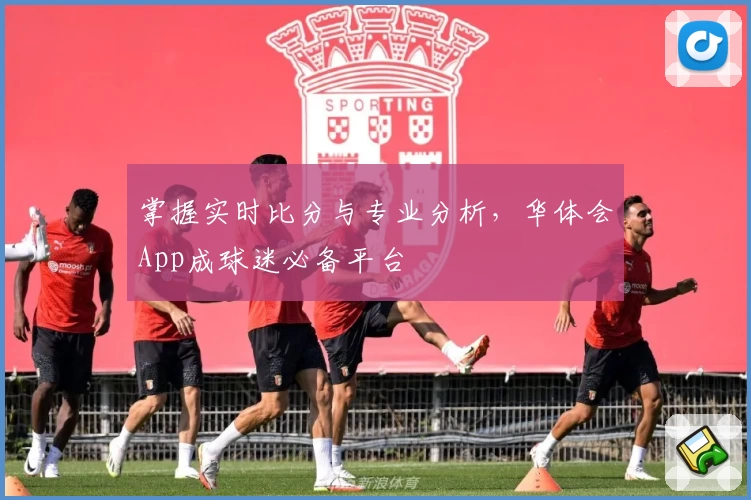掌握实时比分与专业分析，华体会App成球迷必备平台