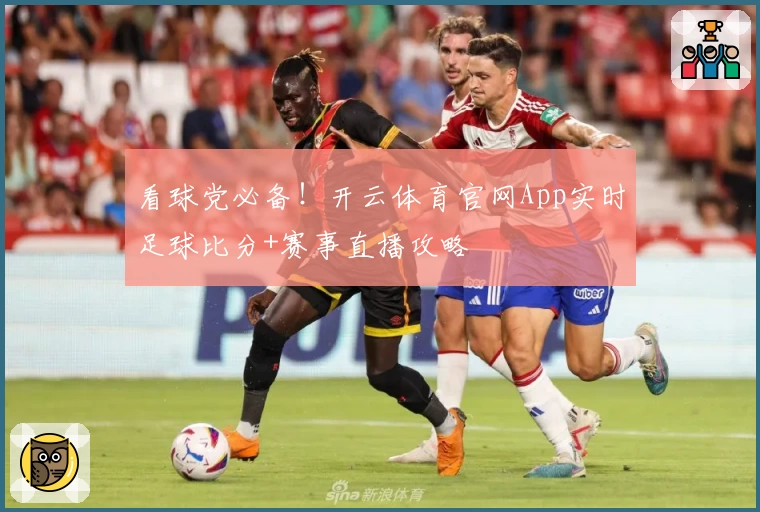 看球党必备！开云体育官网App实时足球比分+赛事直播攻略