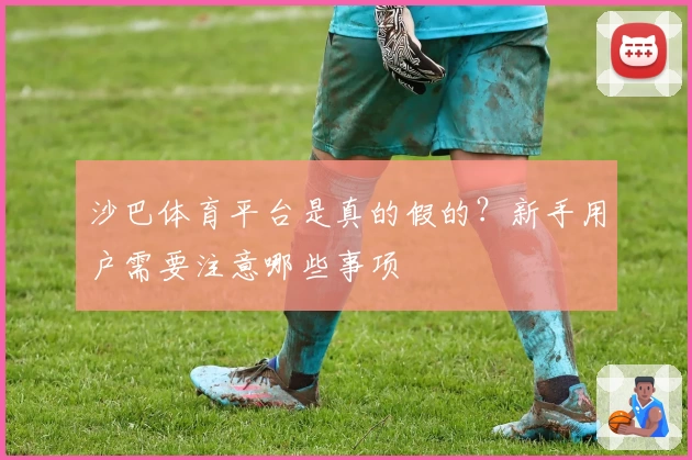 沙巴体育平台是真的假的？新手用户需要注意哪些事项