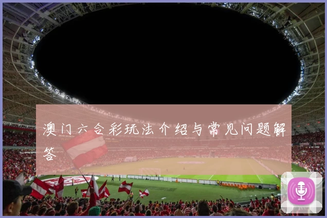 澳门六合彩玩法介绍与常见问题解答
