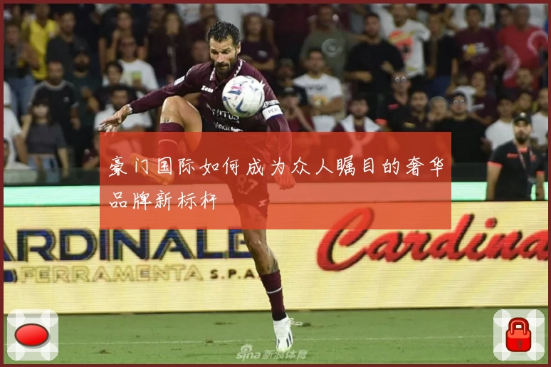 豪门国际如何成为众人瞩目的奢华品牌新标杆