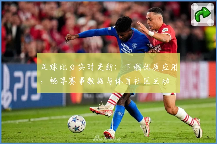 足球比分实时更新:下载优质应用,畅享赛事数据与体育社区互动