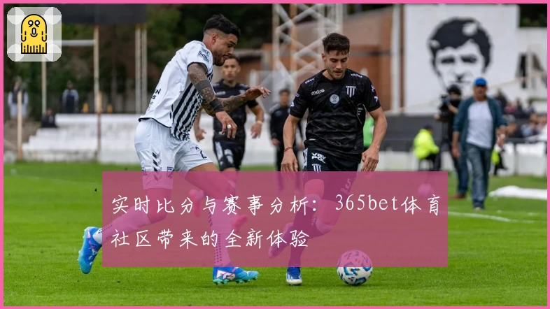 实时比分与赛事分析：365bet体育社区带来的全新体验