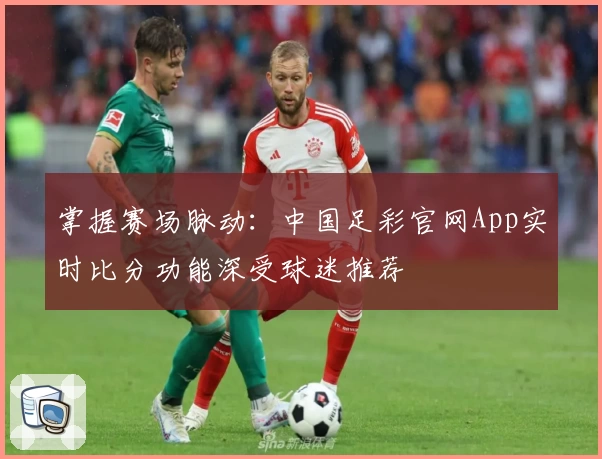 掌握赛场脉动：中国足彩官网App实时比分功能深受球迷推荐