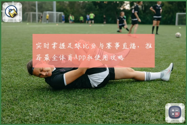 实时掌握足球比分与赛事直播，推荐最全体育App和使用攻略