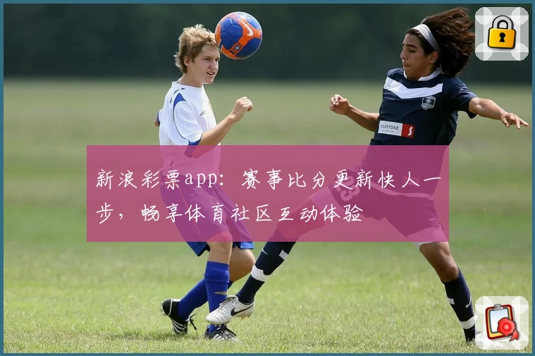 新浪彩票app:赛事比分更新快人一步,畅享体育社区互动体验