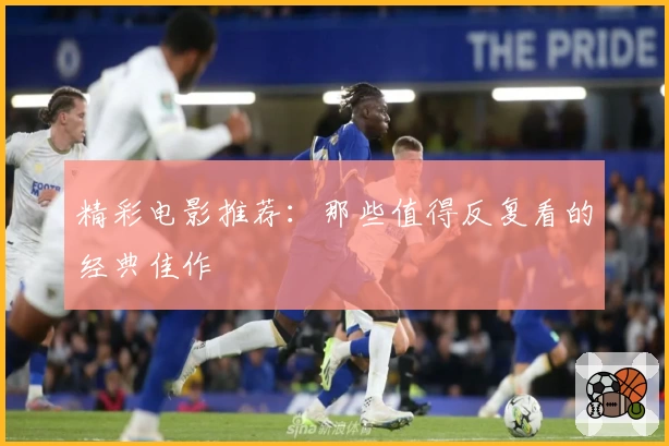 精彩电影推荐：那些值得反复看的经典佳作