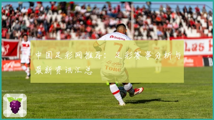 中国足彩网推荐：足彩赛事分析与最新资讯汇总