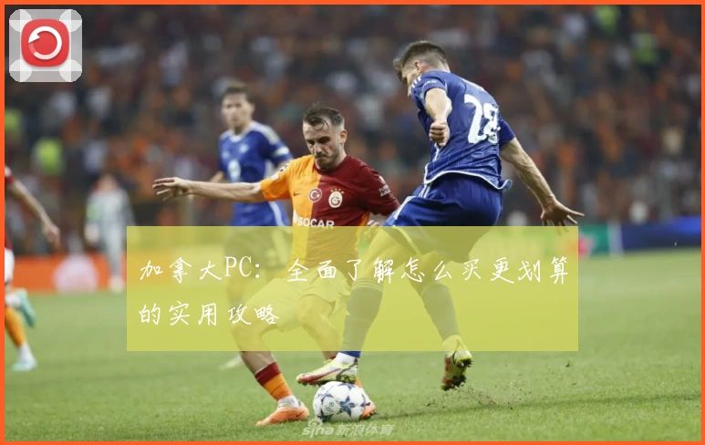 加拿大PC:全面了解怎么买更划算的实用攻略