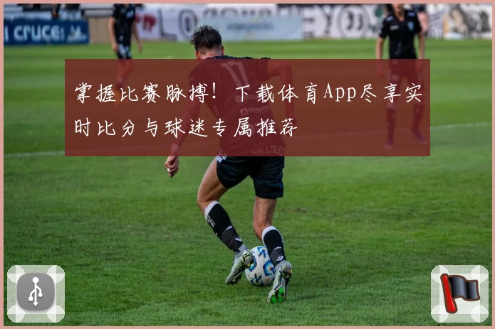 掌握比赛脉搏！下载体育App尽享实时比分与球迷专属推荐