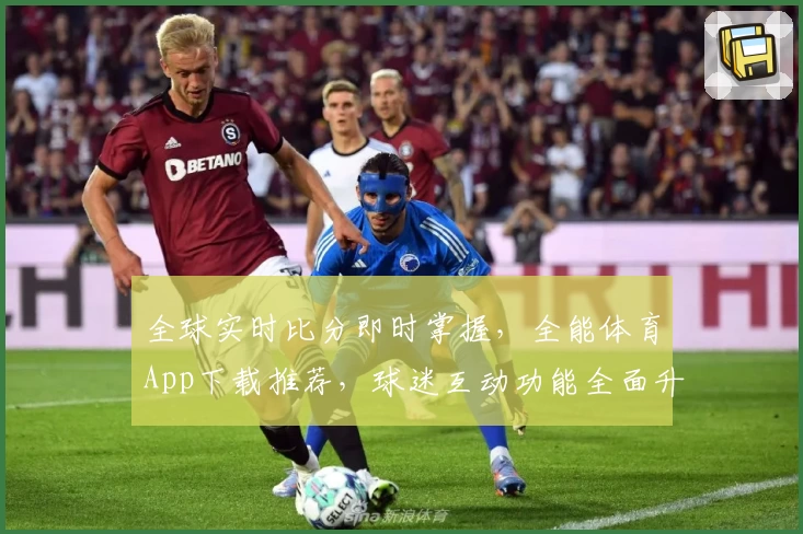 全球实时比分即时掌握，全能体育App下载推荐，球迷互动功能全面升级