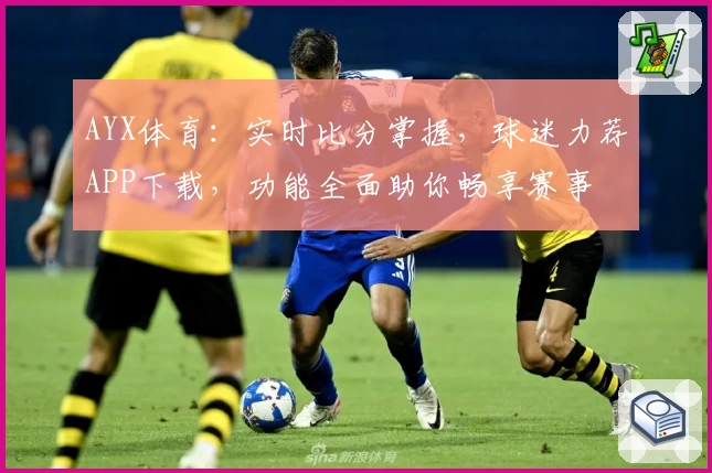 AYX体育：实时比分掌握，球迷力荐APP下载，功能全面助你畅享赛事