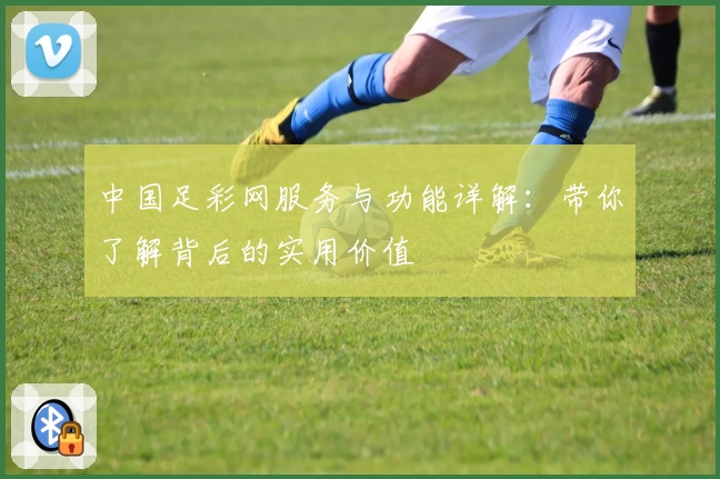 中国足彩网服务与功能详解：带你了解背后的实用价值