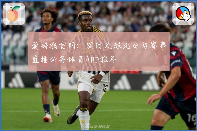 爱游戏官网：实时足球比分与赛事直播必备体育App推荐