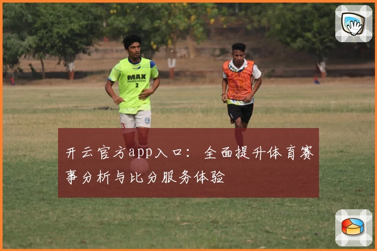 开云官方app入口：全面提升体育赛事分析与比分服务体验