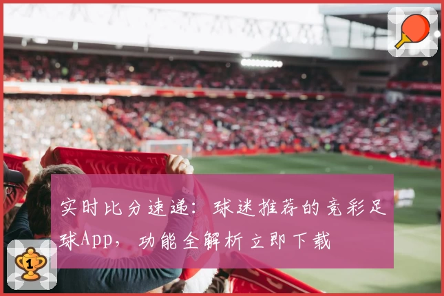 实时比分速递：球迷推荐的竞彩足球App，功能全解析立即下载