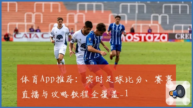 体育App推荐：实时足球比分、赛事直播与攻略教程全覆盖_1