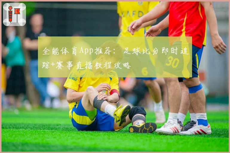 全能体育App推荐：足球比分即时追踪+赛事直播教程攻略