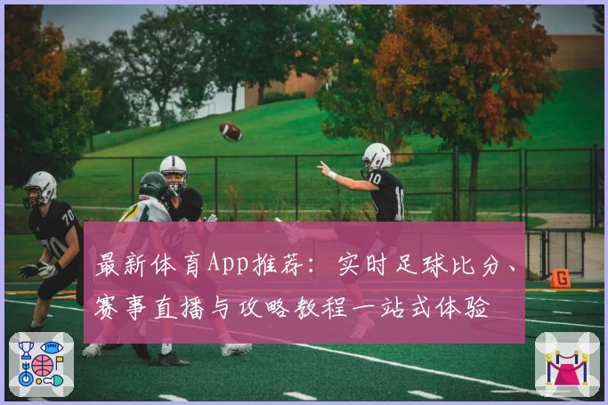 最新体育App推荐:实时足球比分、赛事直播与攻略教程一站式体验
