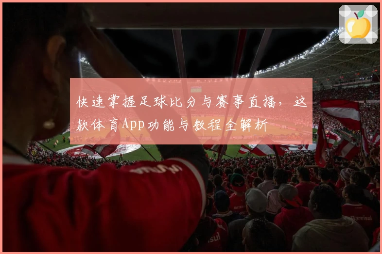 快速掌握足球比分与赛事直播，这款体育App功能与教程全解析
