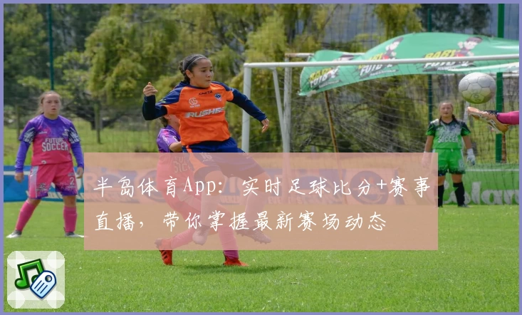 半岛体育App：实时足球比分+赛事直播，带你掌握最新赛场动态