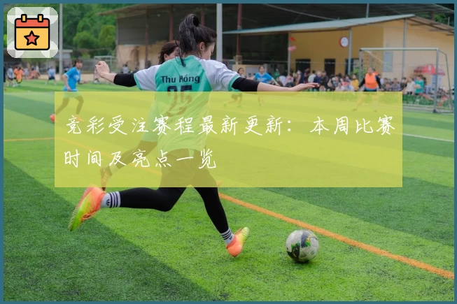 竞彩受注赛程最新更新：本周比赛时间及亮点一览