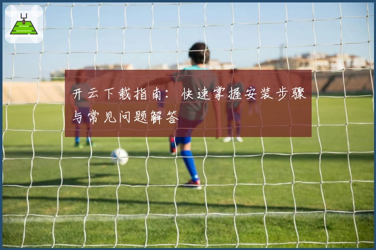 开云下载指南：快速掌握安装步骤与常见问题解答