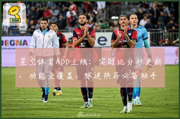 星空体育App上线：实时比分秒更新，功能全覆盖，球迷热荐必备助手