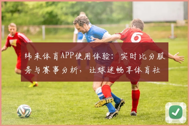 纬来体育APP使用体验：实时比分服务与赛事分析，让球迷畅享体育社区