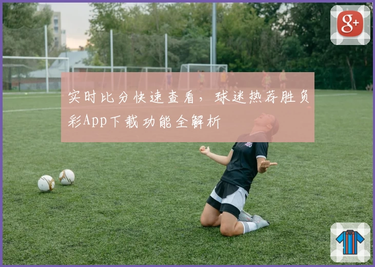 实时比分快速查看，球迷热荐胜负彩App下载功能全解析