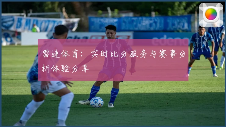 雷速体育：实时比分服务与赛事分析体验分享
