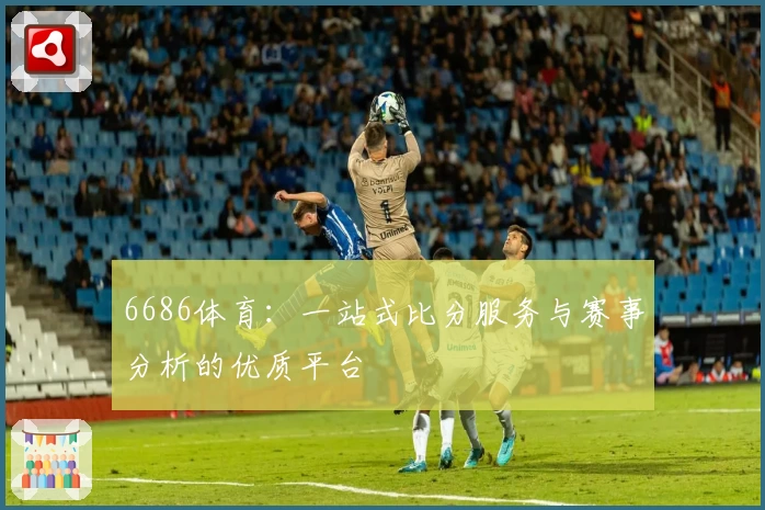 6686体育:一站式比分服务与赛事分析的优质平台
