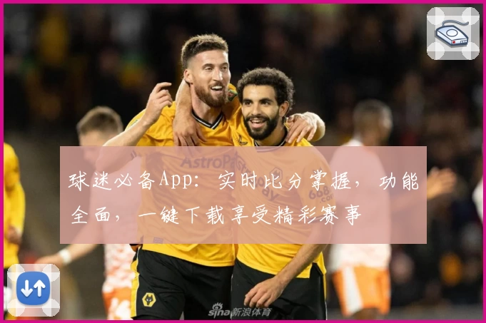 球迷必备App:实时比分掌握,功能全面,一键下载享受精彩赛事