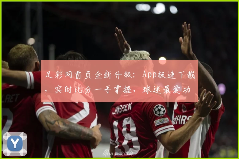 足彩网首页全新升级：App极速下载，实时比分一手掌握，球迷最爱功能强势推荐