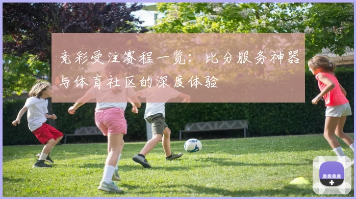 竞彩受注赛程一览：比分服务神器与体育社区的深度体验