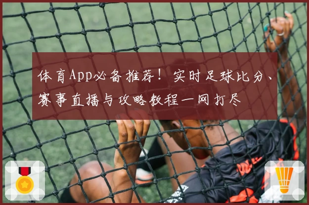 体育App必备推荐！实时足球比分、赛事直播与攻略教程一网打尽
